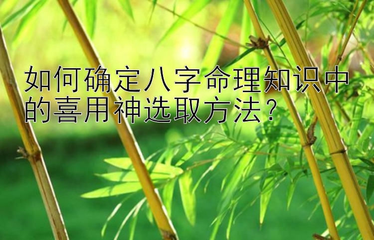 如何确定八字命理知识中的喜用神选取方法？