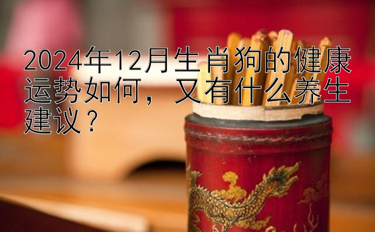 2024年12月生肖狗的健康运势如何，又有什么养生建议？