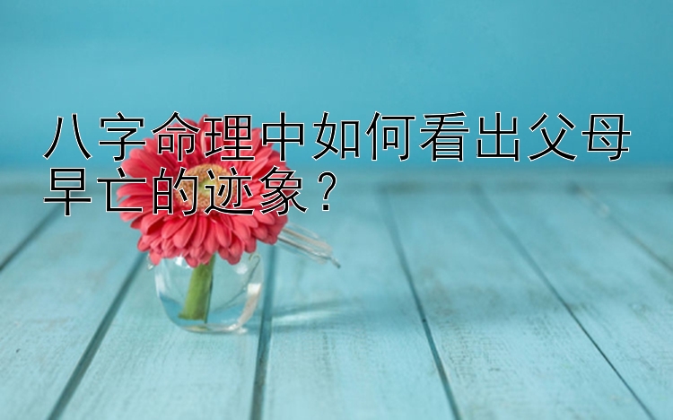 八字命理中如何看出父母早亡的迹象？