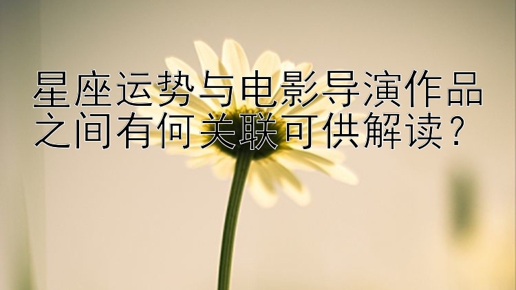 星座运势与电影导演作品之间有何关联可供解读？