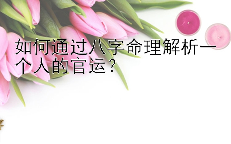 如何通过八字命理解析一个人的官运？