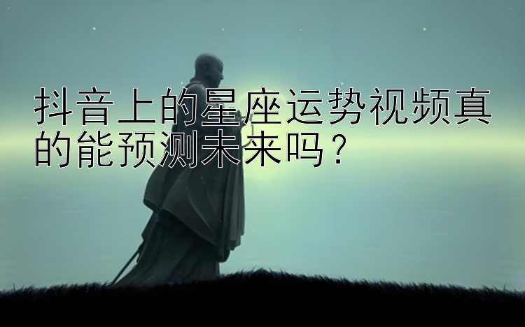 抖音上的星座运势视频真的能预测未来吗？