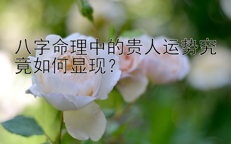 八字命理中的贵人运势究竟如何显现？