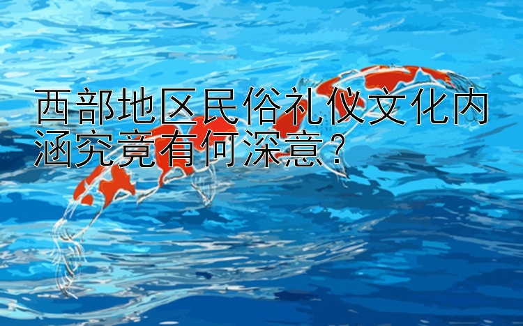 西部地区民俗礼仪文化内涵究竟有何深意？