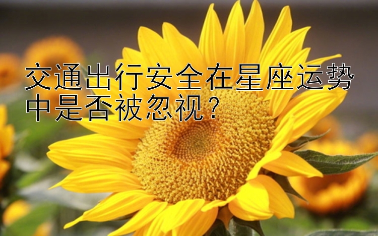 交通出行安全在星座运势中是否被忽视？