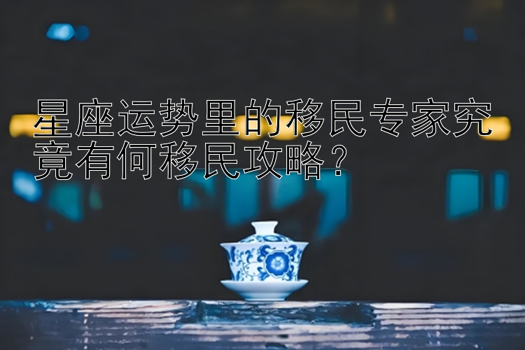 星座运势里的移民专家究竟有何移民攻略？