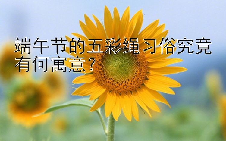 端午节的五彩绳习俗究竟有何寓意？