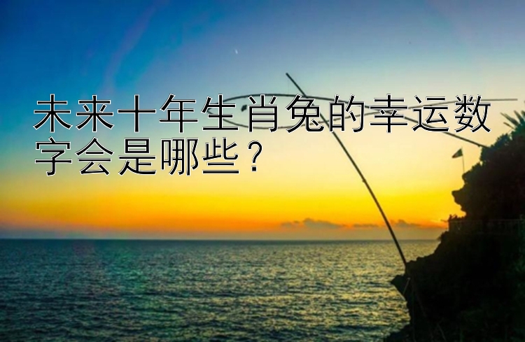 未来十年生肖兔的幸运数字会是哪些？