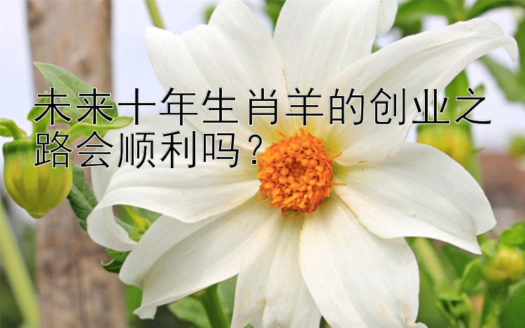 未来十年生肖羊的创业之路会顺利吗？