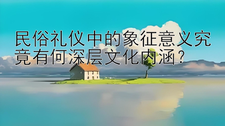 民俗礼仪中的象征意义究竟有何深层文化内涵？