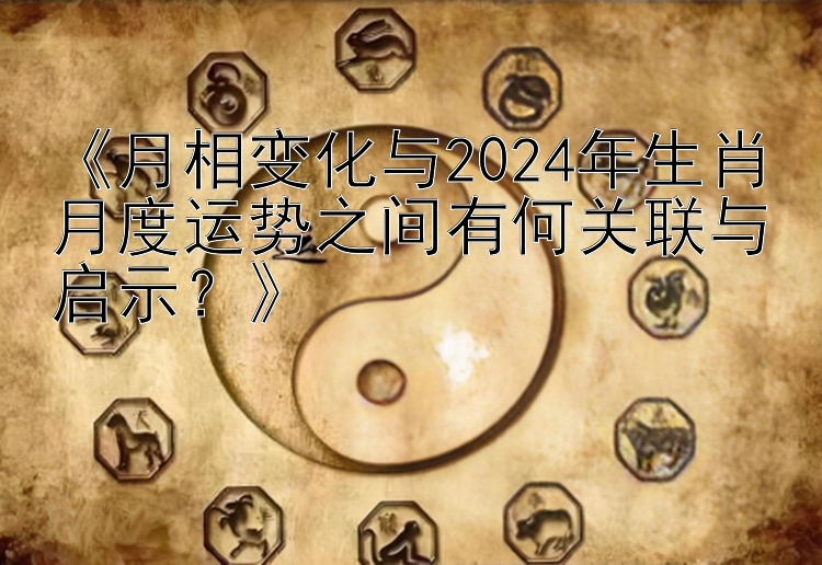 月相变化与2024年生肖月度运势之间有何关联与启示？