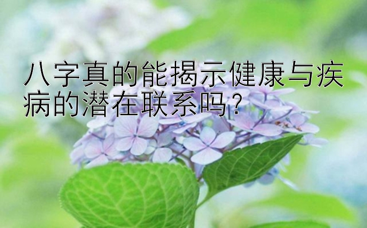 八字真的能揭示健康与疾病的潜在联系吗？