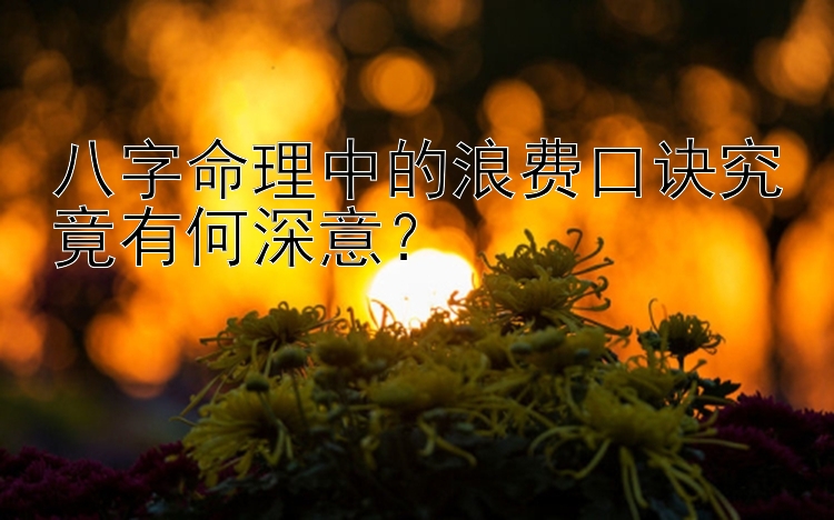 八字命理中的浪费口诀究竟有何深意？