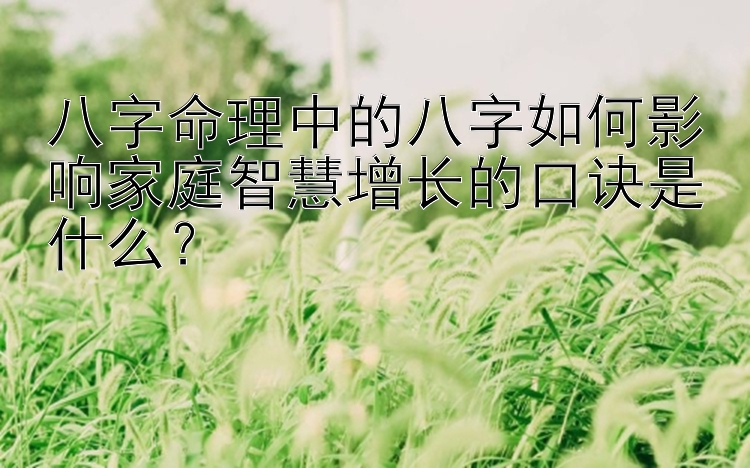 八字命理中的八字如何影响家庭智慧增长的口诀是什么？