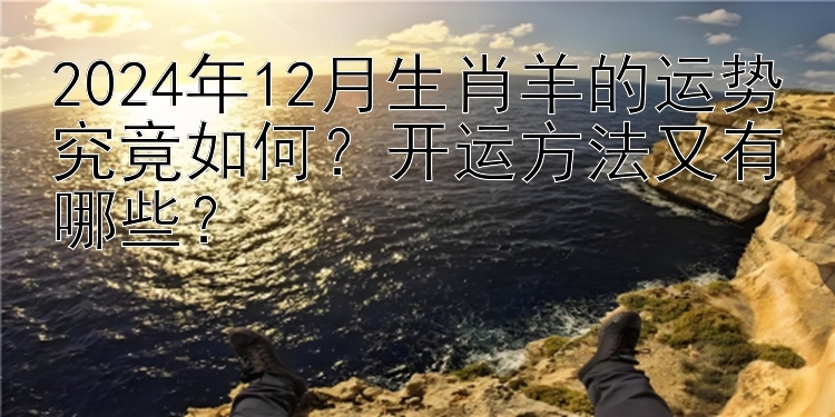 2024年12月生肖羊的运势究竟如何？开运方法又有哪些？