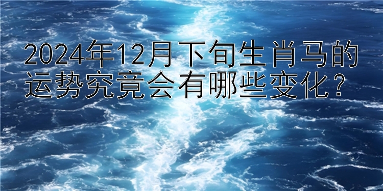 2024年12月下旬生肖马的运势究竟会有哪些变化？