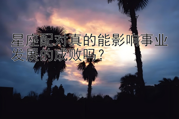 星座配对真的能影响事业发展的成败吗？