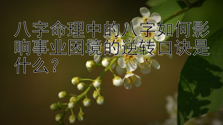 八字命理中的八字如何影响事业困境的逆转口诀是什么？