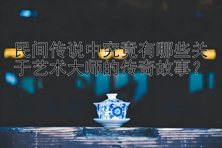 民间传说中究竟有哪些关于艺术大师的传奇故事？