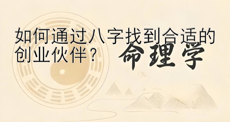 如何通过八字找到合适的创业伙伴？