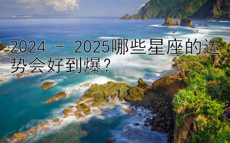 2024 - 2025哪些星座的运势会好到爆？