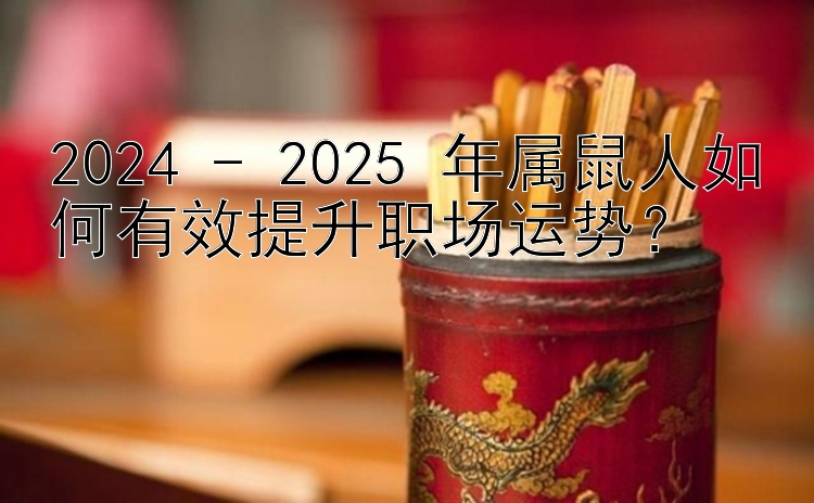 2024 - 2025 年属鼠人如何有效提升职场运势？