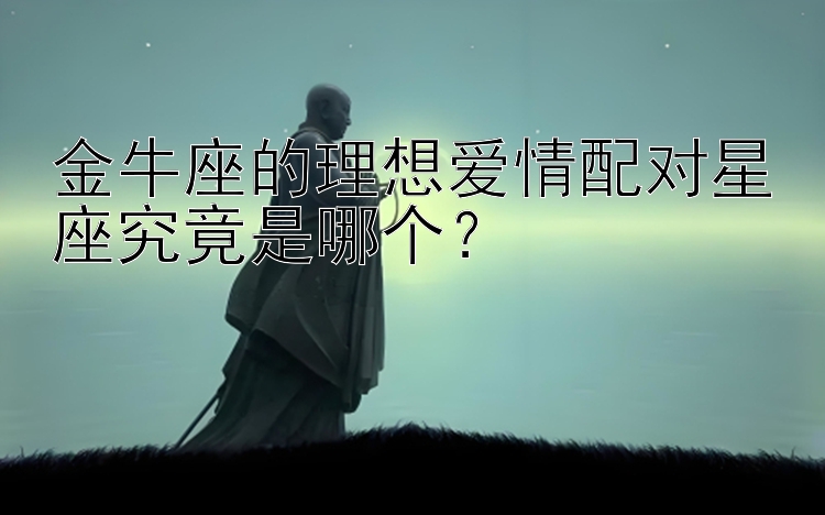 金牛座的理想爱情配对星座究竟是哪个？