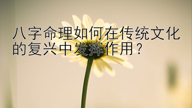 八字命理如何在传统文化的复兴中发挥作用？