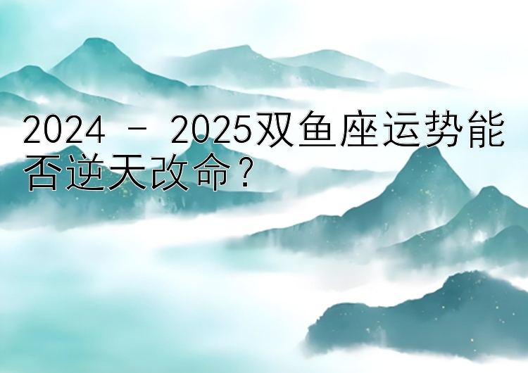 2024 - 2025双鱼座运势能否逆天改命？