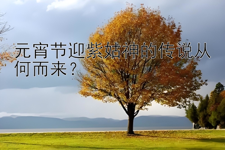 元宵节迎紫姑神的传说从何而来？