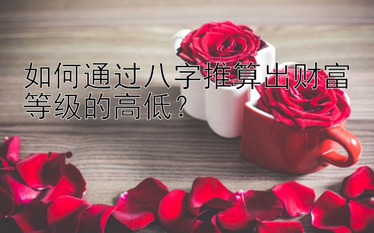 如何通过八字推算出财富等级的高低？