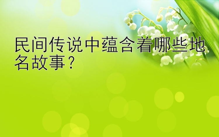 民间传说中蕴含着哪些地名故事？