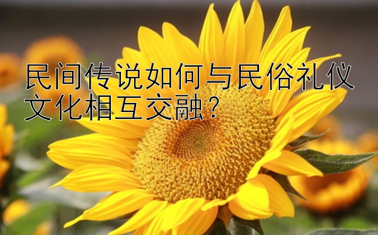 民间传说如何与民俗礼仪文化相互交融？