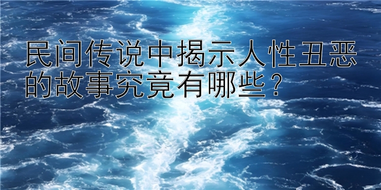 民间传说中揭示人性丑恶的故事究竟有哪些？