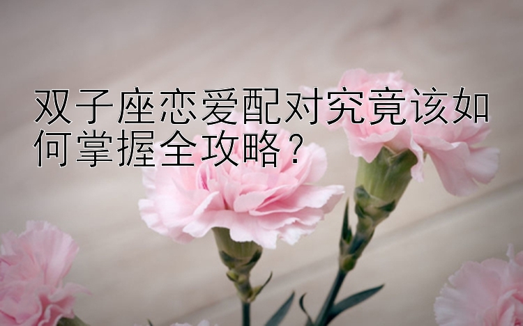 双子座恋爱配对究竟该如何掌握全攻略？