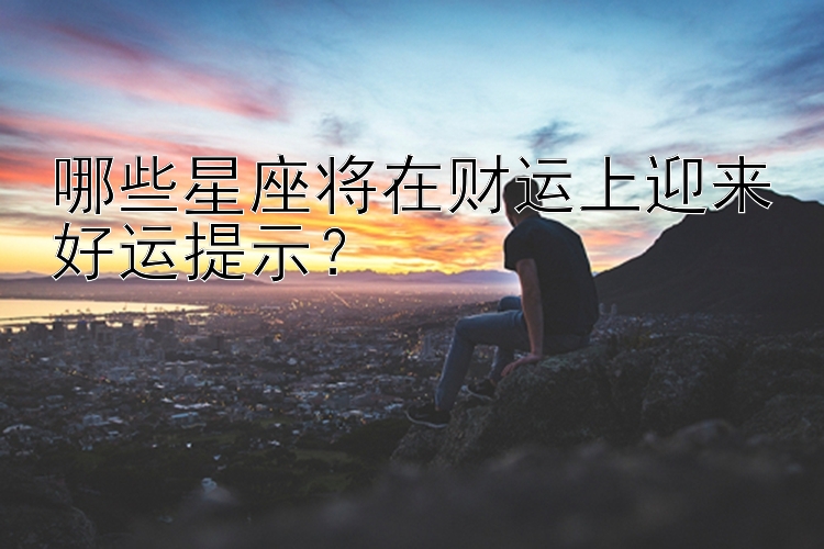 哪些星座将在财运上迎来好运提示？