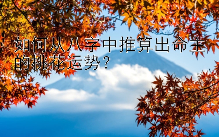 如何从八字中推算出命主的桃花运势？