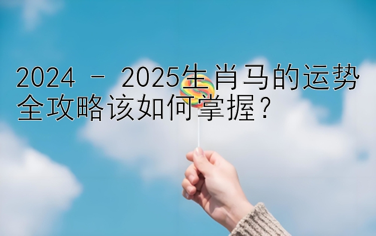 2024 - 2025生肖马的运势全攻略该如何掌握？