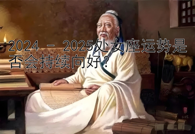 2024 - 2025处女座运势是否会持续向好？