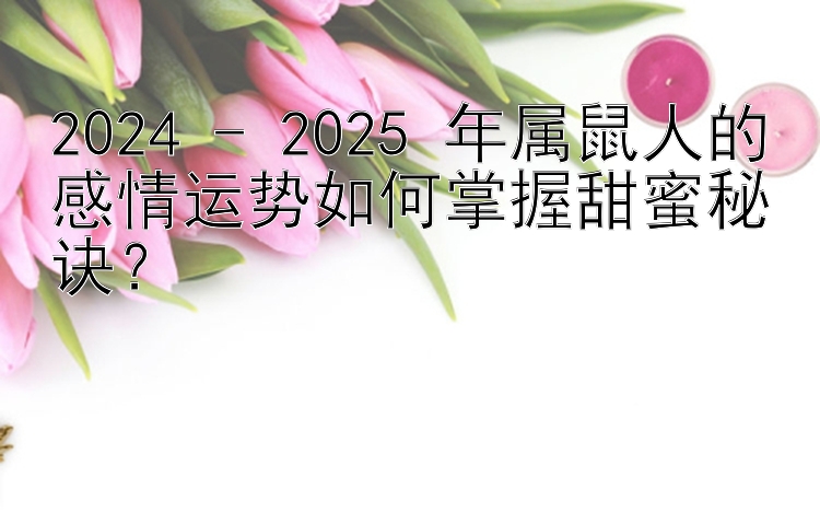 2024 - 2025 年属鼠人的感情运势如何掌握甜蜜秘诀？