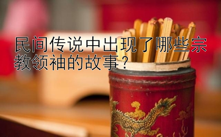 民间传说中出现了哪些宗教领袖的故事？