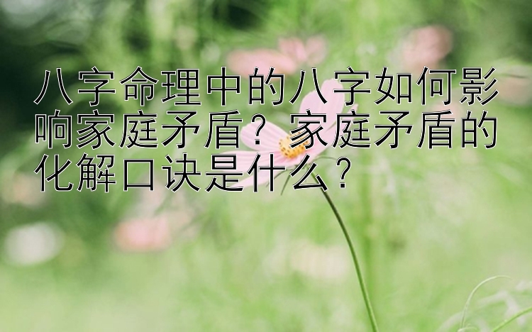 八字命理中的八字如何影响家庭矛盾？家庭矛盾的化解口诀是什么？