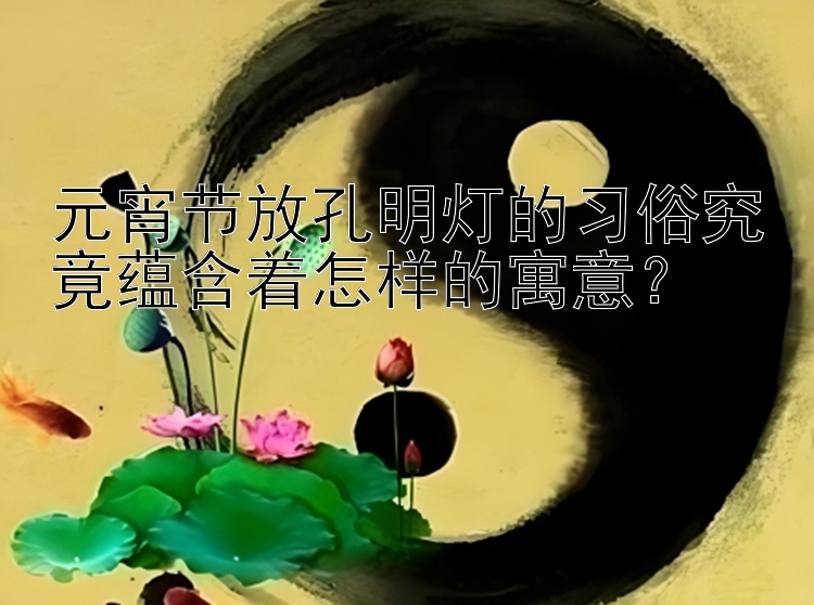 元宵节放孔明灯的习俗究竟蕴含着怎样的寓意？