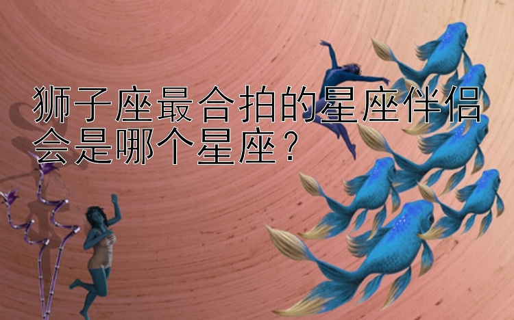 狮子座最合拍的星座伴侣会是哪个星座？