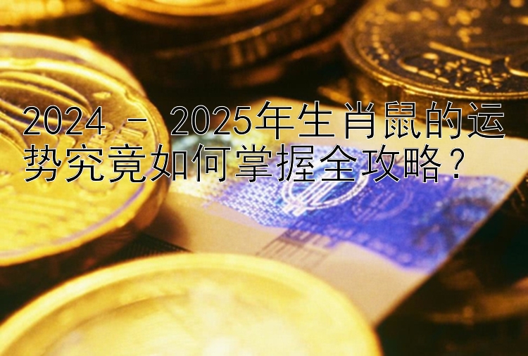 2024 - 2025年生肖鼠的运势究竟如何掌握全攻略？