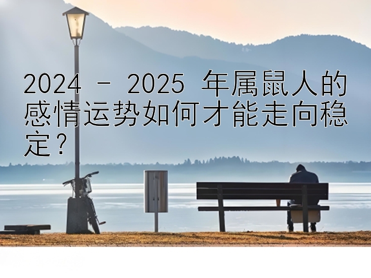 2024 - 2025 年属鼠人的分分彩金牌导师 感情运势如何才能走向稳定？