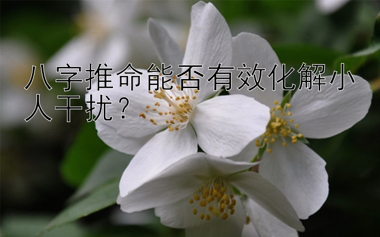 八字推命能否有效化解小人干扰？